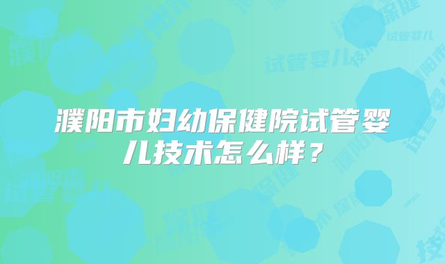 濮阳市妇幼保健院试管婴儿技术怎么样?