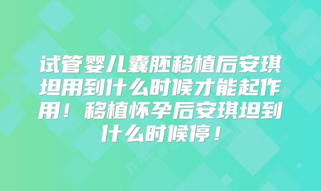 试管婴儿囊胚移植后安琪坦用到什么时候才能起作用！移植怀孕后安琪坦到什么时候停！
