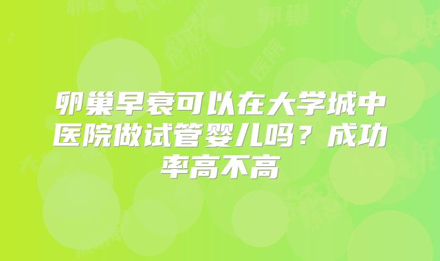 卵巢早衰可以在大学城中医院做试管婴儿吗？成功率高不高