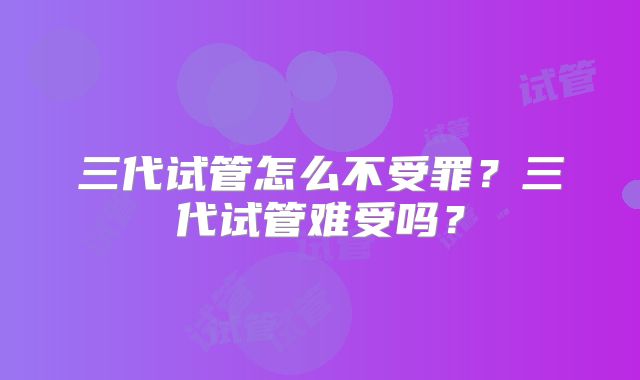 三代试管怎么不受罪？三代试管难受吗？