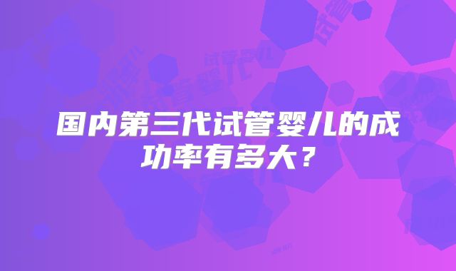 国内第三代试管婴儿的成功率有多大?