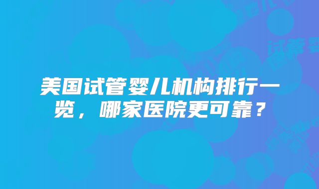 美国试管婴儿机构排行一览，哪家医院更可靠？