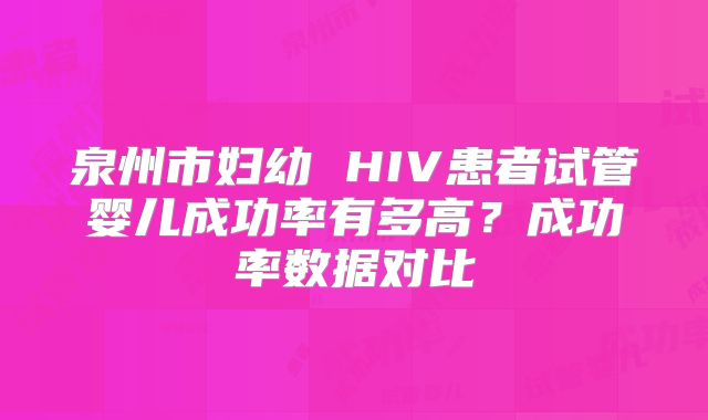 泉州市妇幼 HIV患者试管婴儿成功率有多高？成功率数据对比