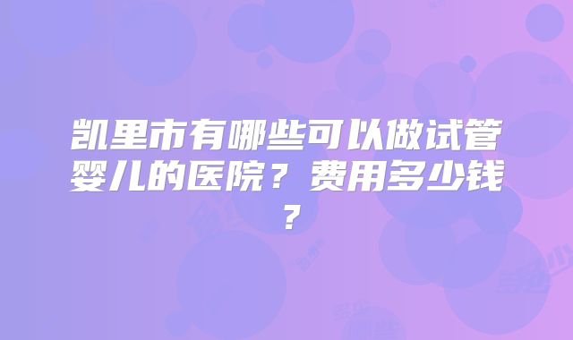 凯里市有哪些可以做试管婴儿的医院？费用多少钱？