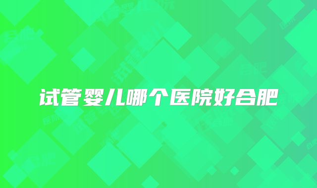 试管婴儿哪个医院好合肥