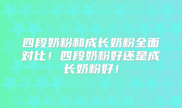 四段奶粉和成长奶粉全面对比！四段奶粉好还是成长奶粉好！