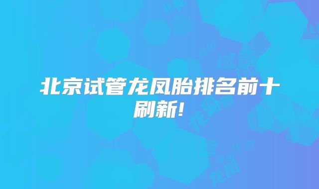北京试管龙凤胎排名前十刷新!