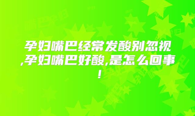孕妇嘴巴经常发酸别忽视,孕妇嘴巴好酸,是怎么回事!