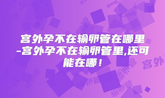 宫外孕不在输卵管在哪里-宫外孕不在输卵管里,还可能在哪!