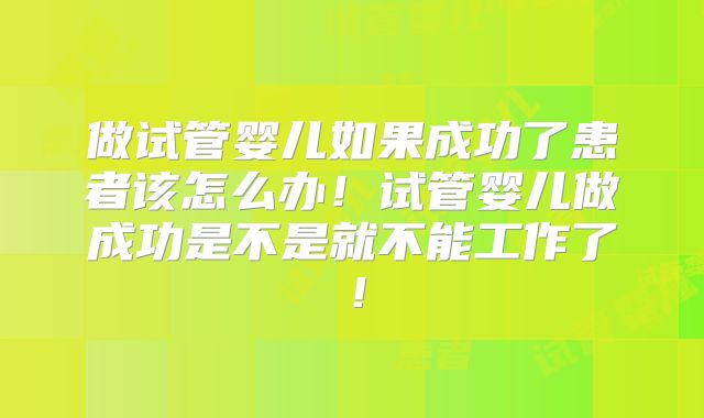 做试管婴儿如果成功了患者该怎么办!试管婴儿做成功是不是就不能工作了!