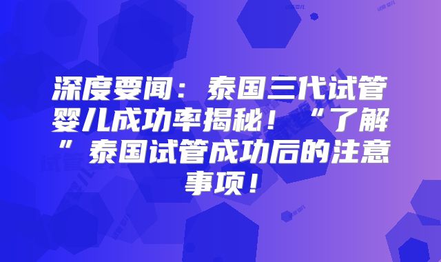 深度要闻:泰国三代试管婴儿成功率揭秘!“了解”泰国试管成功后的注意事项!