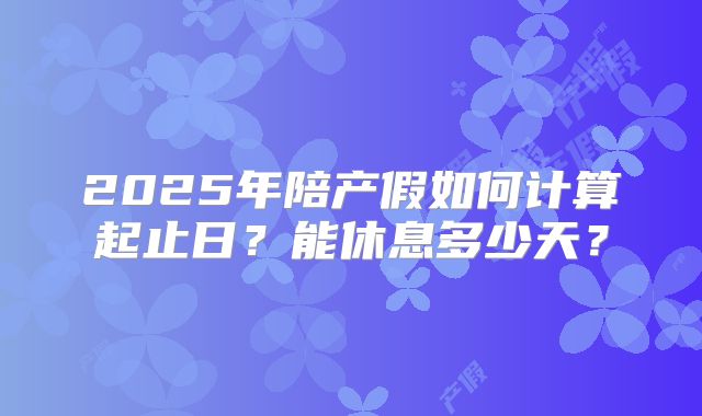2025年陪产假如何计算起止日？能休息多少天？