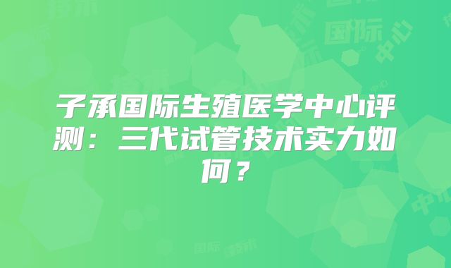 子承国际生殖医学中心评测：三代试管技术实力如何？