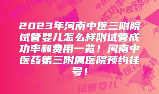 2023年河南中医三附院试管婴儿怎么样附试管成功率和费用一览！河南中医药第三附属医院预约挂号！