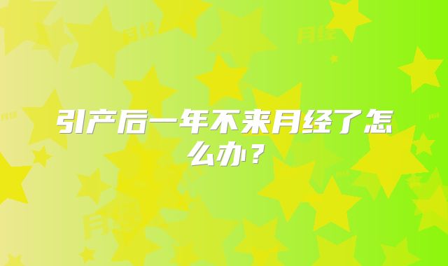 引产后一年不来月经了怎么办?