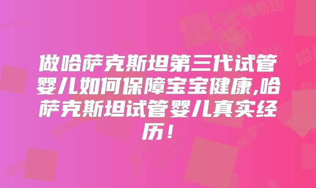 做哈萨克斯坦第三代试管婴儿如何保障宝宝健康,哈萨克斯坦试管婴儿真实经历！