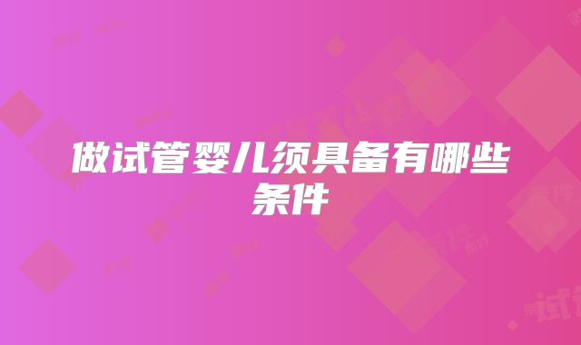 做试管婴儿须具备有哪些条件