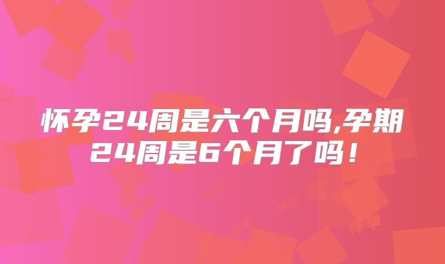怀孕24周是六个月吗,孕期24周是6个月了吗!