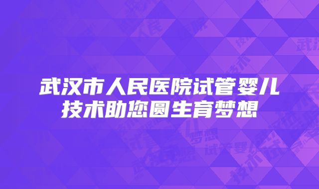 武汉市人民医院试管婴儿技术助您圆生育梦想