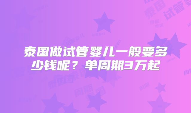 泰国做试管婴儿一般要多少钱呢？单周期3万起