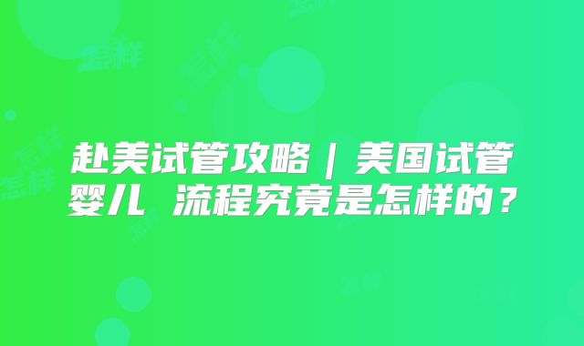 赴美试管攻略｜美国试管婴儿 流程究竟是怎样的？