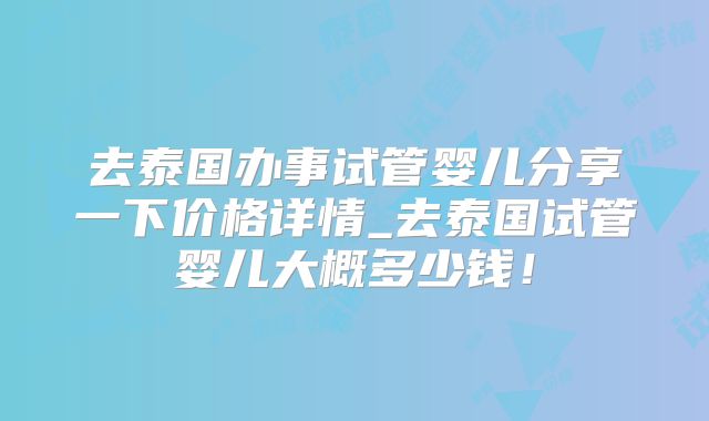 去泰国办事试管婴儿分享一下价格详情_去泰国试管婴儿大概多少钱！