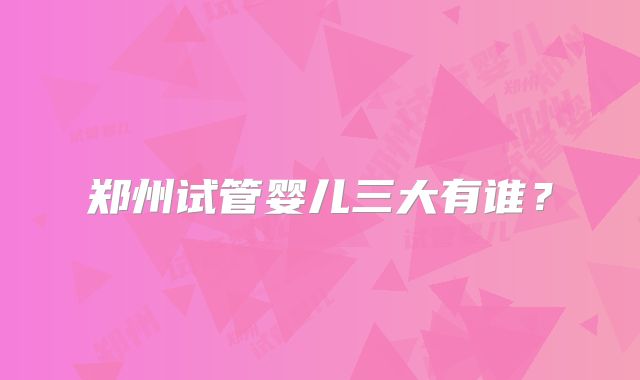 郑州试管婴儿三大有谁？