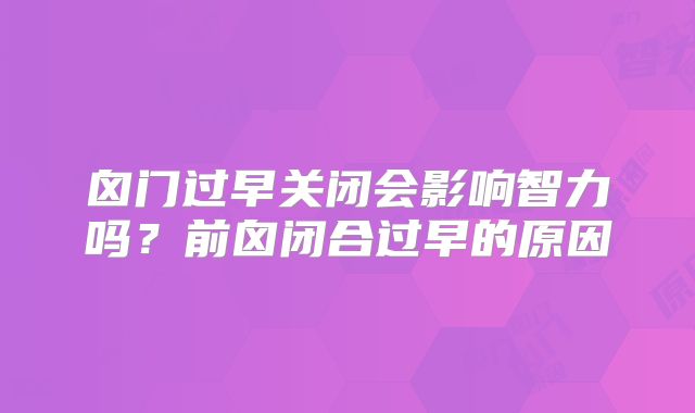 囟门过早关闭会影响智力吗？前囟闭合过早的原因
