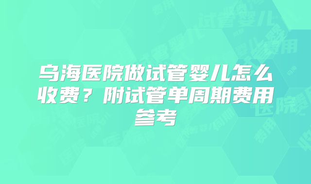 乌海医院做试管婴儿怎么收费?附试管单周期费用参考