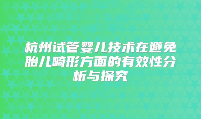 杭州试管婴儿技术在避免胎儿畸形方面的有效性分析与探究