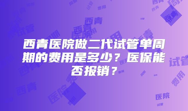 西青医院做二代试管单周期的费用是多少？医保能否报销？