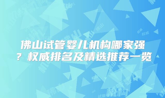 佛山试管婴儿机构哪家强?权威排名及精选推荐一览