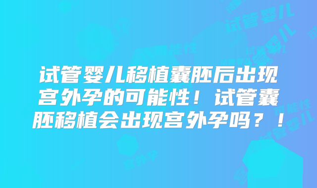 试管婴儿移植囊胚后出现宫外孕的可能性!试管囊胚移植会出现宫外孕吗?!