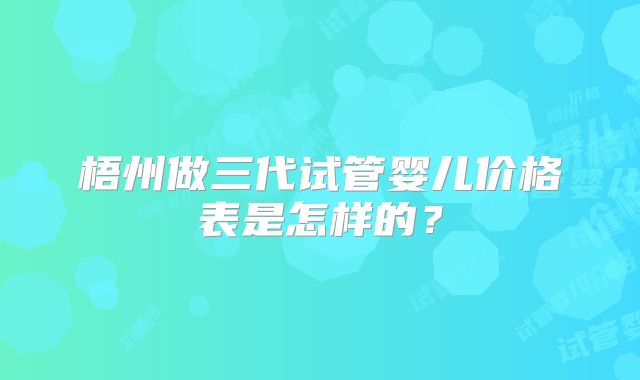 梧州做三代试管婴儿价格表是怎样的？