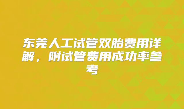 东莞人工试管双胎费用详解，附试管费用成功率参考