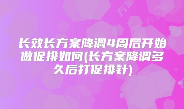长效长方案降调4周后开始做促排如何(长方案降调多久后打促排针)