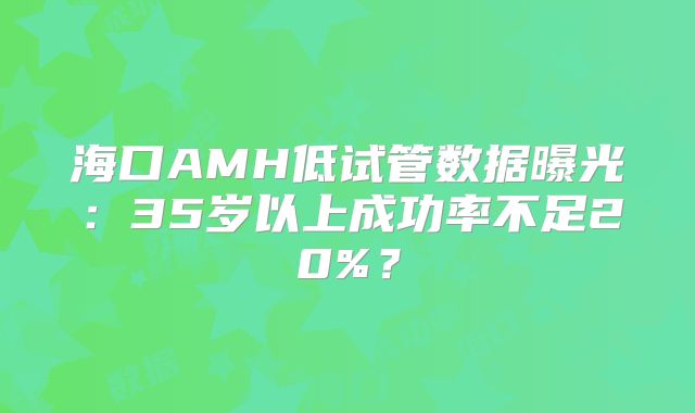 海口AMH低试管数据曝光：35岁以上成功率不足20%？