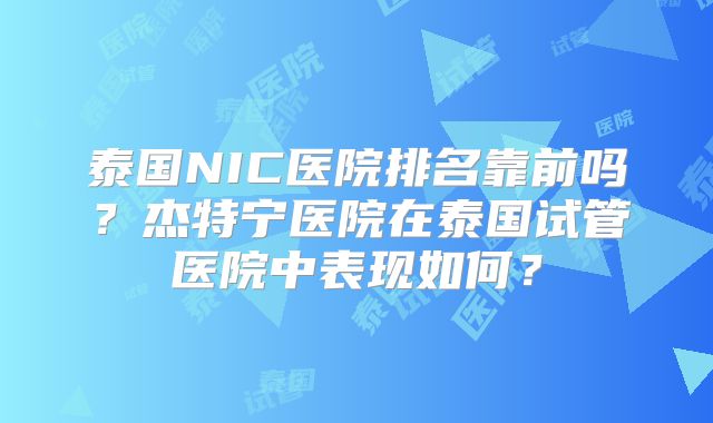 泰国NIC医院排名靠前吗？杰特宁医院在泰国试管医院中表现如何？