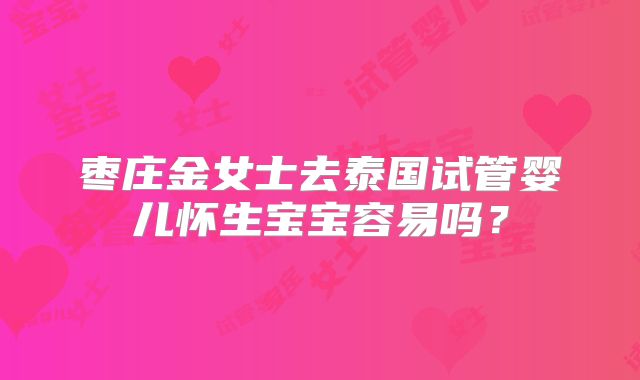 枣庄金女士去泰国试管婴儿怀生宝宝容易吗？