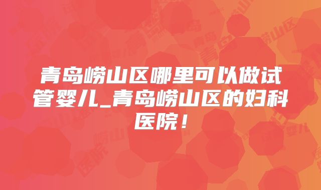 青岛崂山区哪里可以做试管婴儿_青岛崂山区的妇科医院！