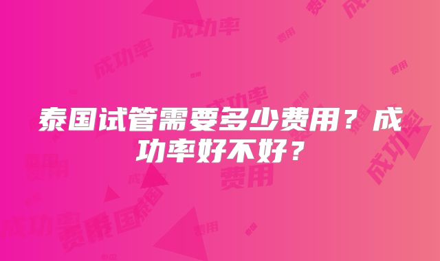 泰国试管需要多少费用?成功率好不好?
