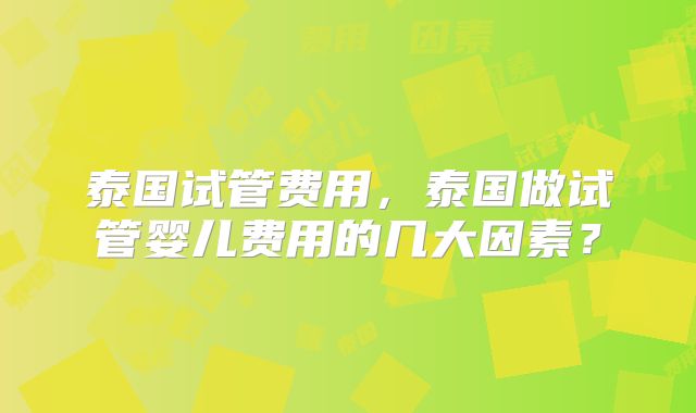泰国试管费用，泰国做试管婴儿费用的几大因素？