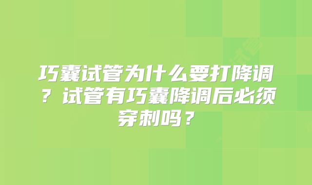 巧囊试管为什么要打降调？试管有巧囊降调后必须穿刺吗？