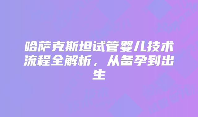 哈萨克斯坦试管婴儿技术流程全解析,从备孕到出生