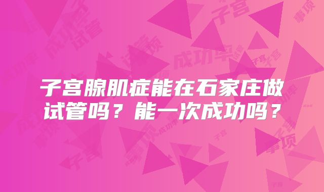 子宫腺肌症能在石家庄做试管吗?能一次成功吗?