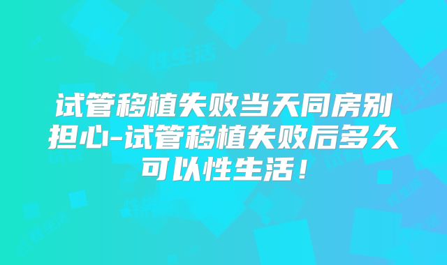 试管移植失败当天同房别担心-试管移植失败后多久可以性生活！