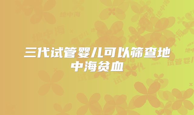 三代试管婴儿可以筛查地中海贫血