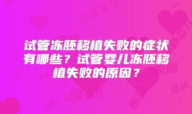 试管冻胚移植失败的症状有哪些？试管婴儿冻胚移植失败的原因？