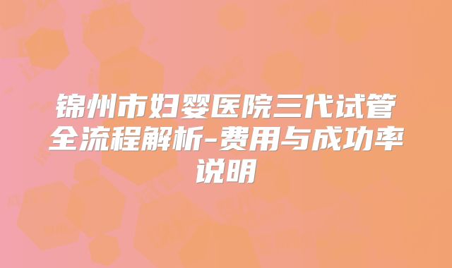 锦州市妇婴医院三代试管全流程解析-费用与成功率说明