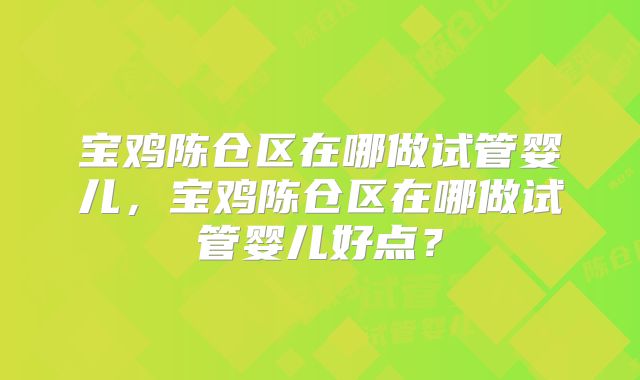 宝鸡陈仓区在哪做试管婴儿，宝鸡陈仓区在哪做试管婴儿好点？